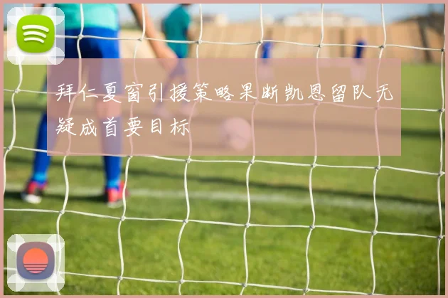 拜仁夏窗引援策略果断凯恩留队无疑成首要目标
