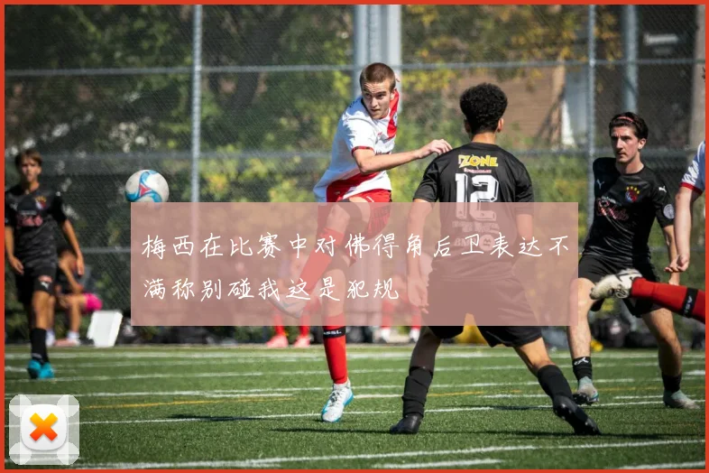 梅西在比赛中对佛得角后卫表达不满称别碰我这是犯规
