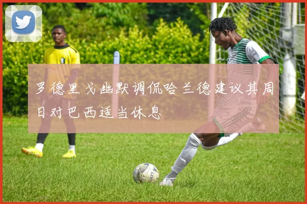 罗德里戈幽默调侃哈兰德建议其周日对巴西适当休息