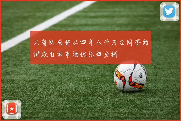 火箭队或将以四年八千万合同签约伊森自由市场优先级分析
