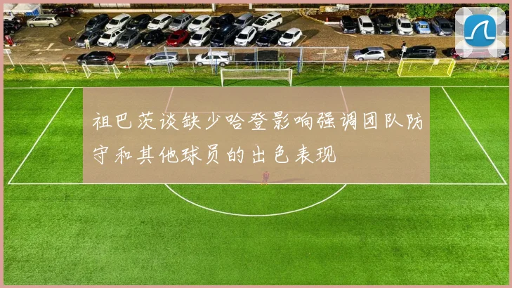 祖巴茨谈缺少哈登影响强调团队防守和其他球员的出色表现