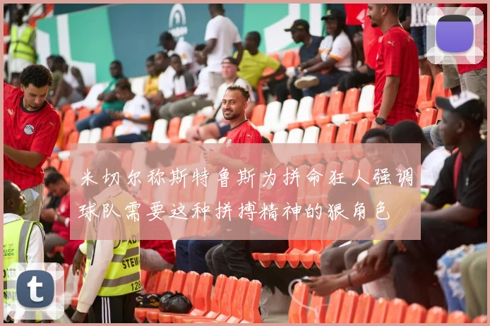米切尔称斯特鲁斯为拼命狂人强调球队需要这种拼搏精神的狠角色