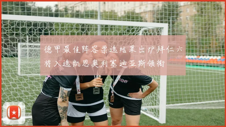 德甲最佳阵容票选结果出炉拜仁六将入选凯恩奥利塞迪亚斯领衔