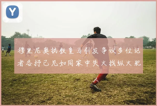 穆里尼奥执教皇马引发争议多位记者各抒己见如同家中失火找纵火犯