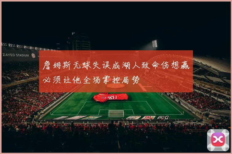 詹姆斯无球失误成湖人致命伤想赢必须让他全场掌控局势