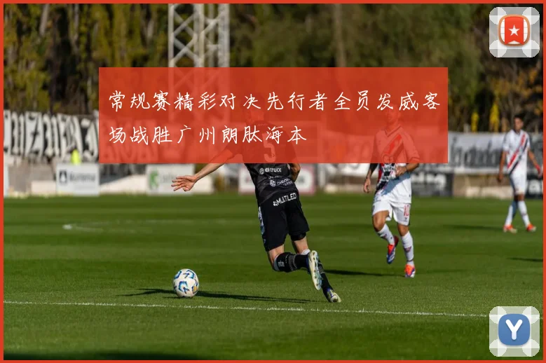 常规赛精彩对决先行者全员发威客场战胜广州朗肽海本