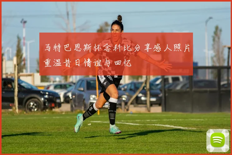 马特巴恩斯怀念科比分享感人照片重温昔日情谊与回忆