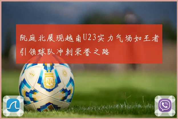阮庭北展现越南U23实力气场如王者引领球队冲刺荣誉之路