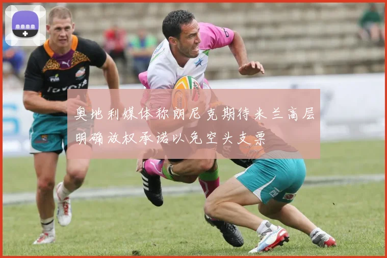 奥地利媒体称朗尼克期待米兰高层明确放权承诺以免空头支票