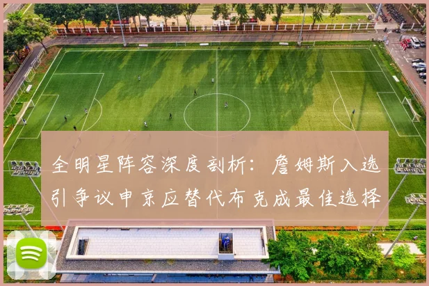 全明星阵容深度剖析：詹姆斯入选引争议申京应替代布克成最佳选择