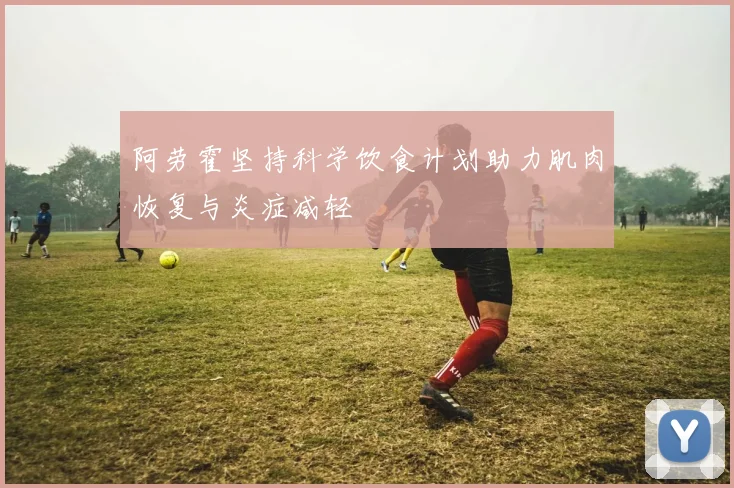 阿劳霍坚持科学饮食计划助力肌肉恢复与炎症减轻