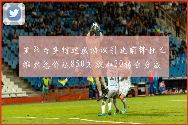 里昂与多特达成协议引进前锋杜兰维尔总价达850万欧加20转会分成