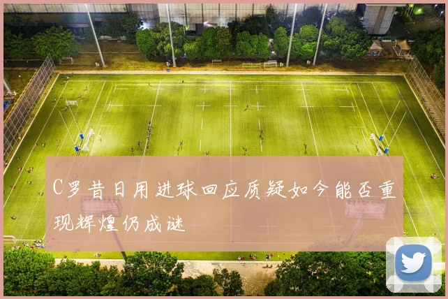 C罗昔日用进球回应质疑如今能否重现辉煌仍成谜