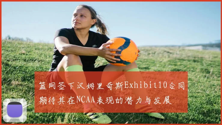 篮网签下汉姆里奇斯Exhibit10合同期待其在NCAA表现的潜力与发展