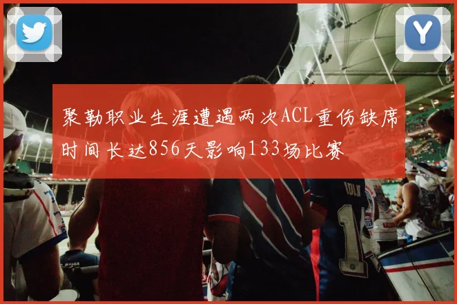 聚勒职业生涯遭遇两次ACL重伤缺席时间长达856天影响133场比赛