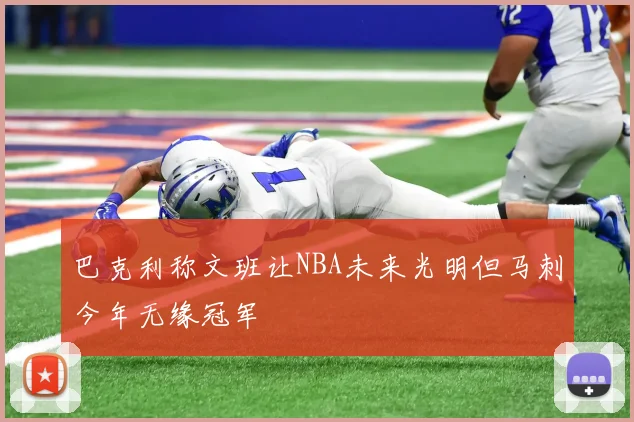 巴克利称文班让NBA未来光明但马刺今年无缘冠军