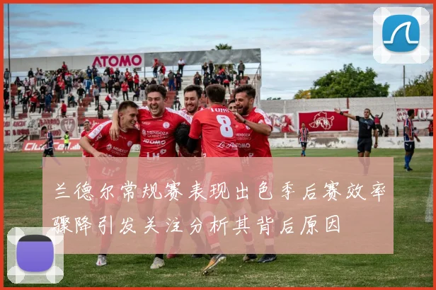 兰德尔常规赛表现出色季后赛效率骤降引发关注分析其背后原因
