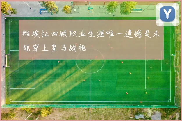 维埃拉回顾职业生涯唯一遗憾是未能穿上皇马战袍