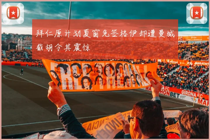拜仁原计划夏窗免签格伊却遭曼城截胡令其震惊