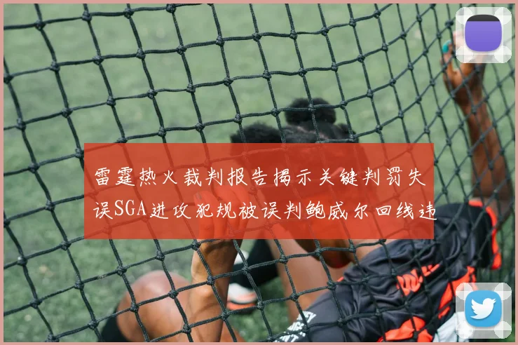 雷霆热火裁判报告揭示关键判罚失误SGA进攻犯规被误判鲍威尔回线违例未被吹罚