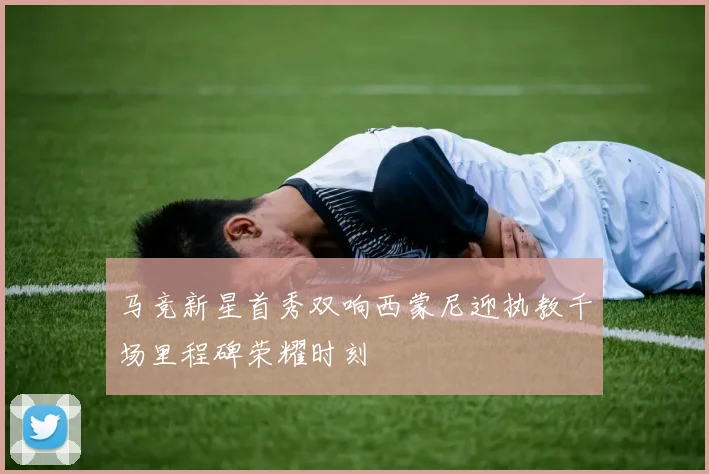 马竞新星首秀双响西蒙尼迎执教千场里程碑荣耀时刻