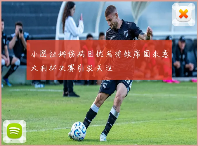小图拉姆伤病困扰或将缺席国米意大利杯决赛引发关注