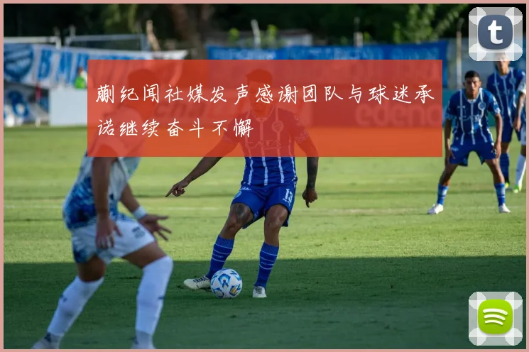 蒯纪闻社媒发声感谢团队与球迷承诺继续奋斗不懈