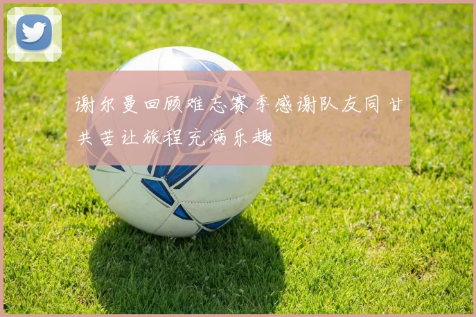 谢尔曼回顾难忘赛季感谢队友同甘共苦让旅程充满乐趣